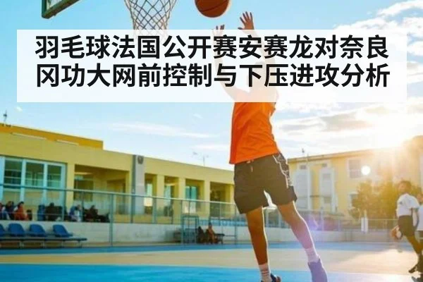 羽毛球法国公开赛安赛龙对奈良冈功大网前控制与下压进攻分析